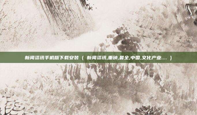 新闻资讯手机版下载安装 ( 新闻资讯,重磅,最全,中国,文化产业.... )