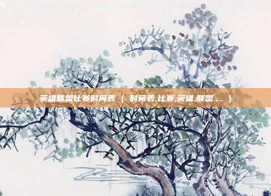英雄联盟比赛时间表 ( 时间表,比赛,英雄,联盟.... )
