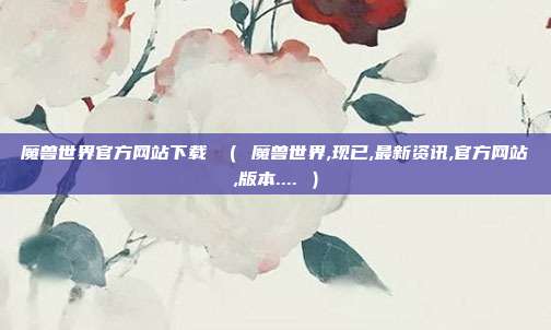 魔兽世界官方网站下载 （ 魔兽世界,现已,最新资讯,官方网站,版本.... ）