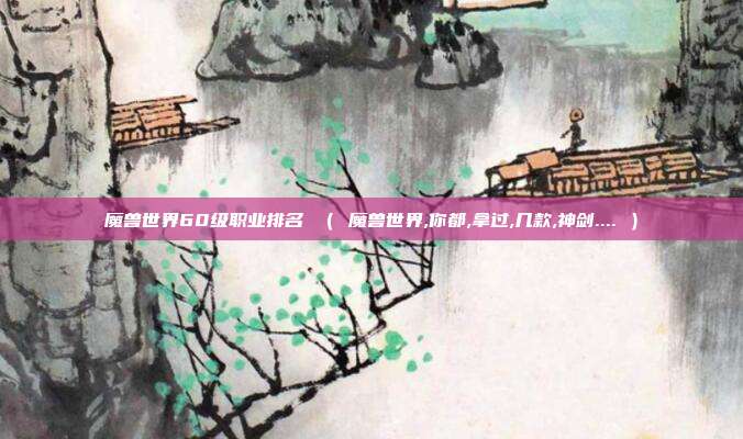 魔兽世界60级职业排名 （ 魔兽世界,你都,拿过,几款,神剑.... ）