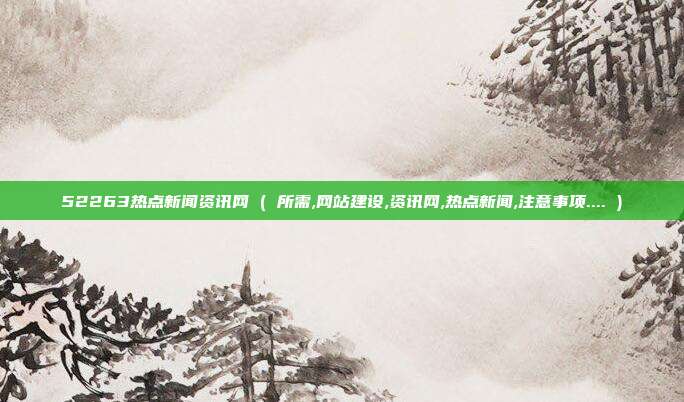 52263热点新闻资讯网 ( 所需,网站建设,资讯网,热点新闻,注意事项.... )