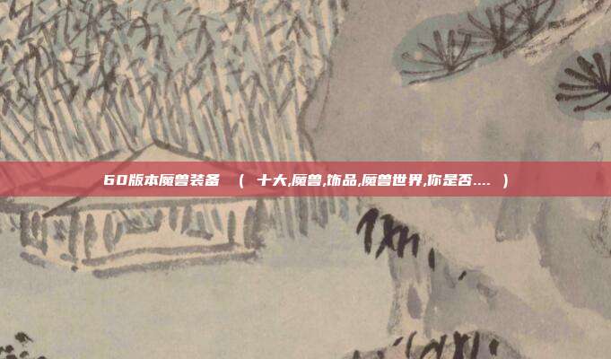 60版本魔兽装备 （ 十大,魔兽,饰品,魔兽世界,你是否.... ）