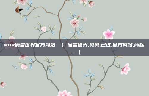 wow魔兽世界官方网站 （ 魔兽世界,舅舅,已过,官方网站,商标.... ）