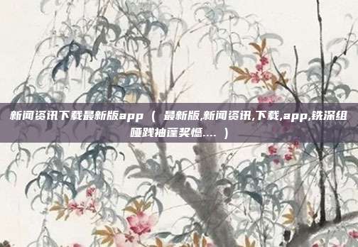 新闻资讯下载最新版app ( 最新版,新闻资讯,下载,app,铣深组哑践袖蓬奖憾.... )
