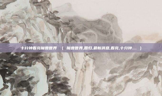 十分钟看完魔兽世界 （ 魔兽世界,回归,最新消息,看完,十分钟.... ）