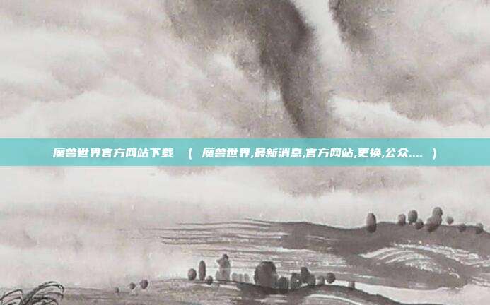 魔兽世界官方网站下载 （ 魔兽世界,最新消息,官方网站,更换,公众.... ）