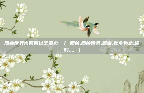 魔兽世界官网网址是多少 （ 魔兽,魔兽世界,篇章,迄今为止,爆料.... ）
