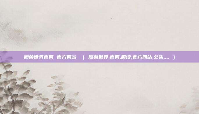 魔兽世界官网 官方网站 （ 魔兽世界,官网,解读,官方网站,公告.... ）