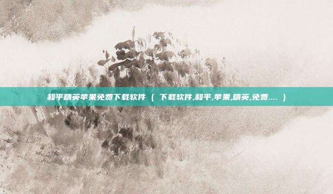 和平精英苹果免费下载软件 ( 下载软件,和平,苹果,精英,免费.... )