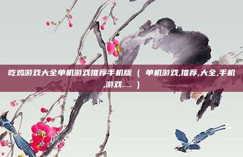 吃鸡游戏大全单机游戏推荐手机版 ( 单机游戏,推荐,大全,手机,游戏.... )