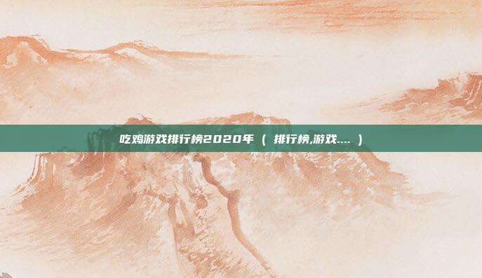 吃鸡游戏排行榜2020年 ( 排行榜,游戏.... )