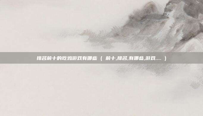 排名前十的吃鸡游戏有哪些 ( 前十,排名,有哪些,游戏.... )