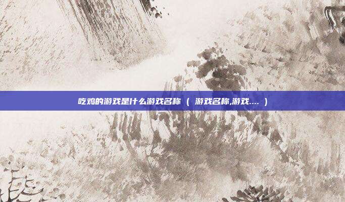吃鸡的游戏是什么游戏名称 ( 游戏名称,游戏.... )