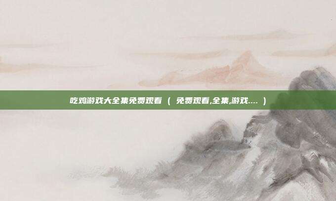 吃鸡游戏大全集免费观看 ( 免费观看,全集,游戏.... )