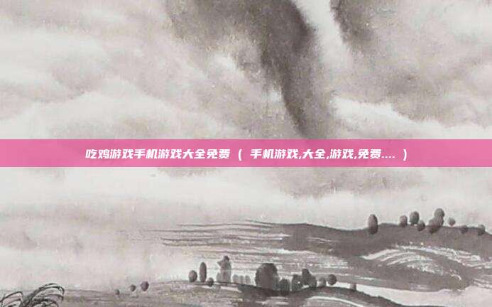 吃鸡游戏手机游戏大全免费 ( 手机游戏,大全,游戏,免费.... )