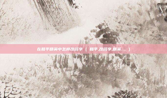 在和平精英中怎样改名字 ( 和平,改名字,精英.... )