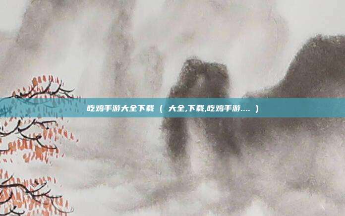 吃鸡手游大全下载 ( 大全,下载,吃鸡手游.... )