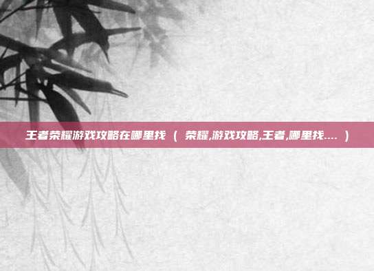 王者荣耀游戏攻略在哪里找 ( 荣耀,游戏攻略,王者,哪里找.... )