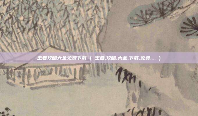 王者攻略大全免费下载 ( 王者,攻略,大全,下载,免费.... )
