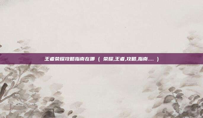 王者荣耀攻略指南在哪 ( 荣耀,王者,攻略,指南.... )