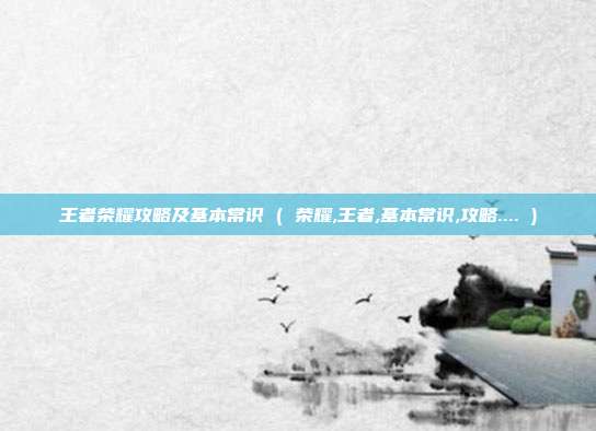 王者荣耀攻略及基本常识 ( 荣耀,王者,基本常识,攻略.... )