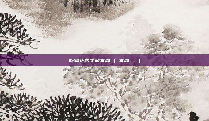 吃鸡正版手游官网 ( 官网.... )