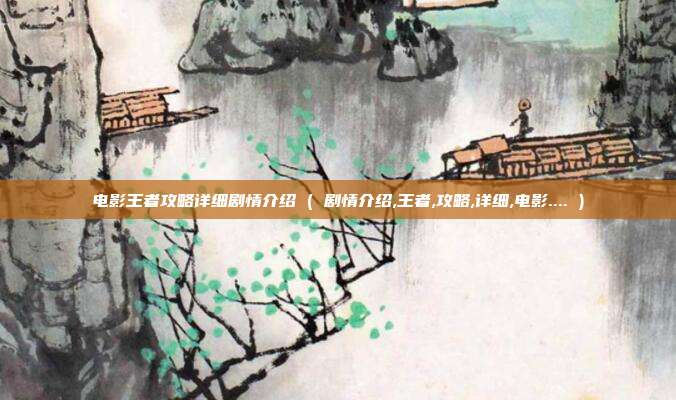 电影王者攻略详细剧情介绍 ( 剧情介绍,王者,攻略,详细,电影.... )