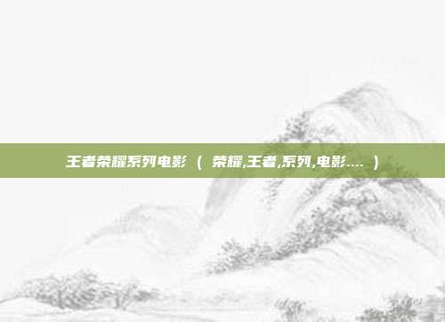 王者荣耀系列电影 ( 荣耀,王者,系列,电影.... )