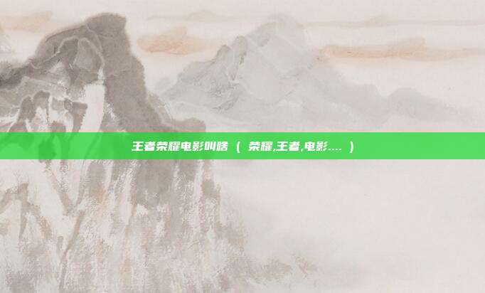 王者荣耀电影叫啥 ( 荣耀,王者,电影.... )