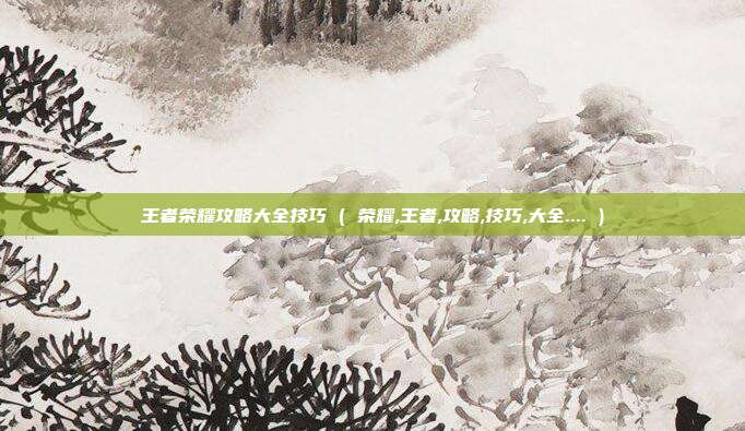 王者荣耀攻略大全技巧 ( 荣耀,王者,攻略,技巧,大全.... )