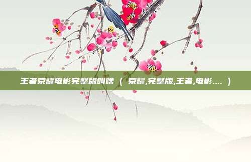 王者荣耀电影完整版叫啥 ( 荣耀,完整版,王者,电影.... )