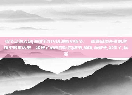 细节动漫人物(海贼王1114话漫画小细节： 加雅岛魔谷镇的酒馆中的电话虫，出现了明哥的标志)细节,酒馆,海贼王,出现了,标志