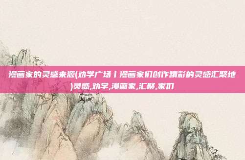 漫画家的灵感来源(劝学广场丨漫画家们创作精彩的灵感汇聚地)灵感,劝学,漫画家,汇聚,家们