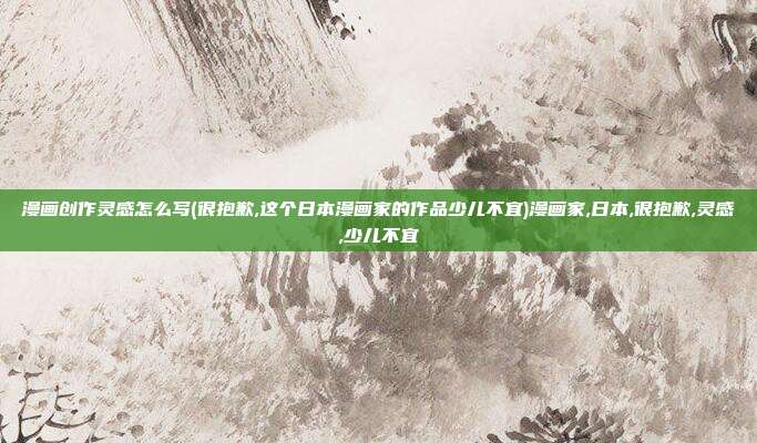 漫画创作灵感怎么写(很抱歉,这个日本漫画家的作品少儿不宜)漫画家,日本,很抱歉,灵感,少儿不宜