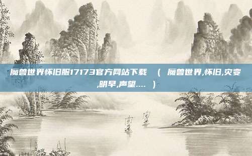 魔兽世界怀旧服17173官方网站下载 （ 魔兽世界,怀旧,灾变,明早,声望.... ）