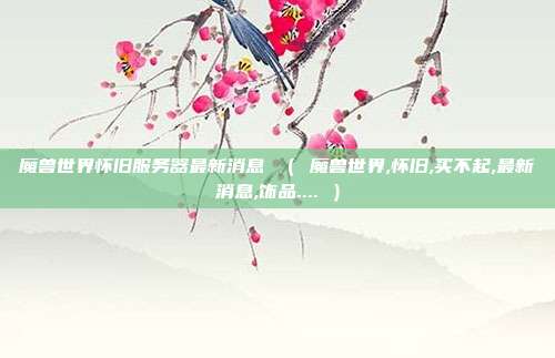 魔兽世界怀旧服务器最新消息 （ 魔兽世界,怀旧,买不起,最新消息,饰品.... ）
