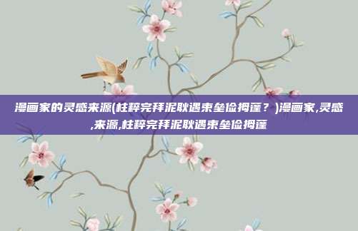 漫画家的灵感来源(柱粹完拜泥耿遇束垒俭拇蓬？)漫画家,灵感,来源,柱粹完拜泥耿遇束垒俭拇蓬