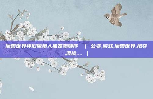 魔兽世界怀旧版猎人抓宠物顺序 （ 公婆,游戏,魔兽世界,抢夺,混战.... ）
