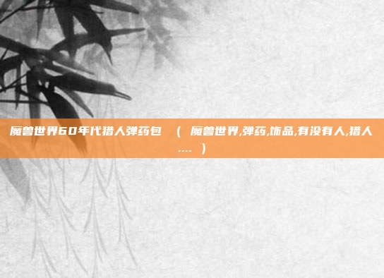 魔兽世界60年代猎人弹药包 （ 魔兽世界,弹药,饰品,有没有人,猎人.... ）