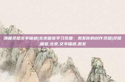 漫画灵感文字描述(北京画室学习氛围：激发你的创作灵感)灵感,画室,北京,文字描述,激发
