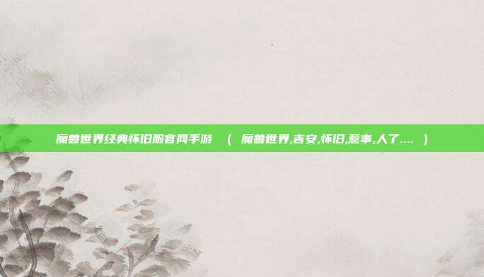 魔兽世界经典怀旧服官网手游 （ 魔兽世界,吉安,怀旧,惹事,人了.... ）