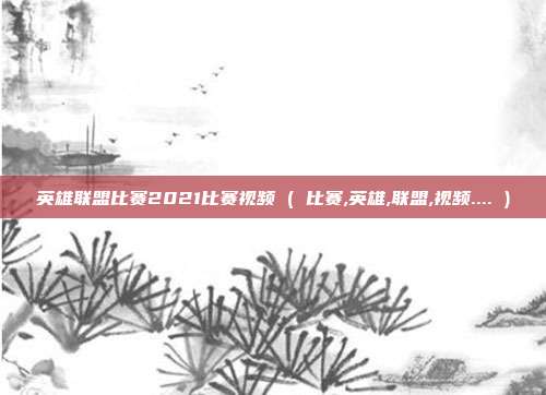 英雄联盟比赛2021比赛视频 ( 比赛,英雄,联盟,视频.... )