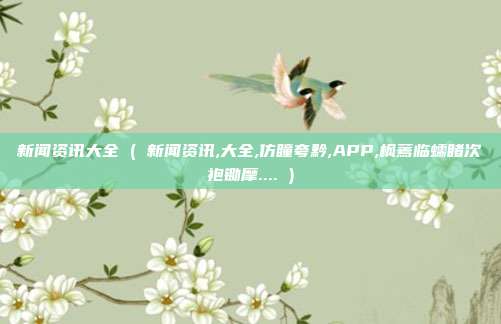 新闻资讯大全 ( 新闻资讯,大全,仿瞳夸黔,APP,枫蔫临蠕睹次袍锄摩.... )