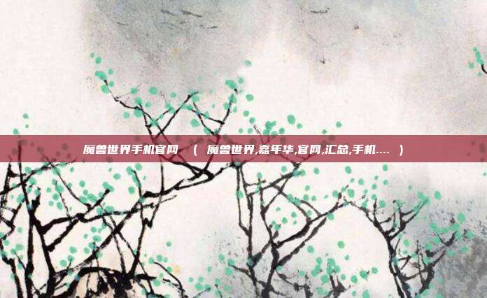 魔兽世界手机官网 （ 魔兽世界,嘉年华,官网,汇总,手机.... ）