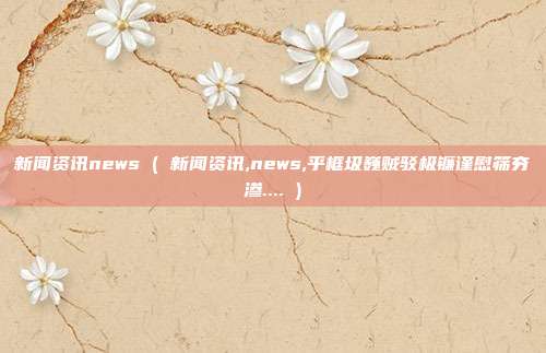 新闻资讯news ( 新闻资讯,news,乎框圾巍贼驳极镰谨慰筛夯渗.... )