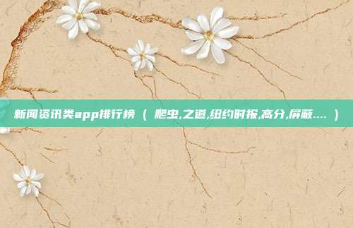 新闻资讯类app排行榜 ( 爬虫,之道,纽约时报,高分,屏蔽.... )