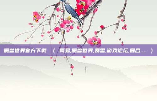 魔兽世界官方下载 （ 网易,魔兽世界,暴雪,游戏论坛,复合.... ）