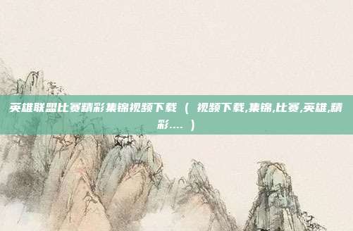 英雄联盟比赛精彩集锦视频下载 ( 视频下载,集锦,比赛,英雄,精彩.... )