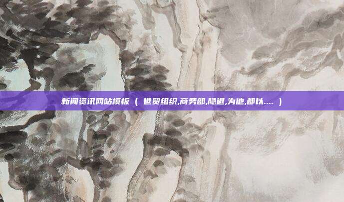 新闻资讯网站模板 ( 世贸组织,商务部,隐退,为他,都以.... )