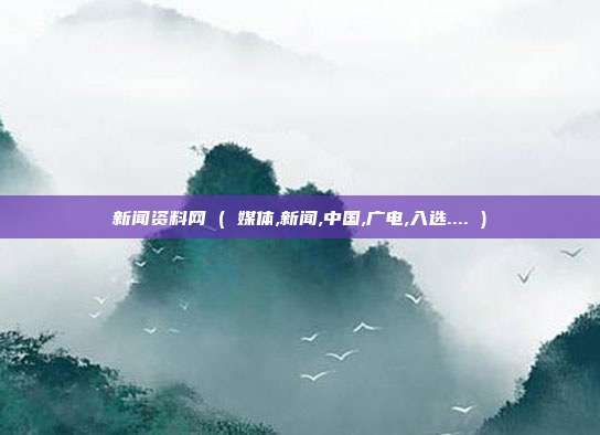 新闻资料网 ( 媒体,新闻,中国,广电,入选.... )